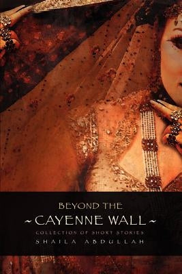 Beyond the Cayenne Wall: Collection of Short Stories by Abdullah, Shaila M.