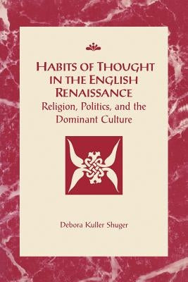Habits of Thought in the English Renaissance: Religion, Politics, and the Dominant Culture by Shuger, Debora Kuller