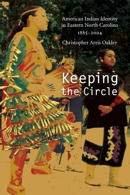 Keeping the Circle: American Indian Identity in Eastern North Carolina, 1885-2004 by Oakley, Christopher Arris