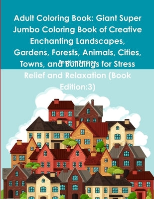 Adult Coloring Book: Giant Super Jumbo Coloring Book of Creative Enchanting Landscapes, Gardens, Forests, Animals, Cities, Towns, and Build by Harrison, Beatrice