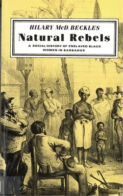 Natural Rebels: A Social History of Enslaved Women in Barbados by Beckles, Hilary
