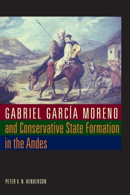Gabriel García Moreno and Conservative State Formation in the Andes by Henderson, Peter V. N.