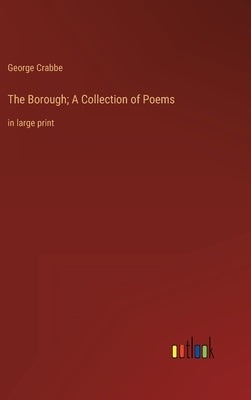 The Borough; A Collection of Poems: in large print by Crabbe, George