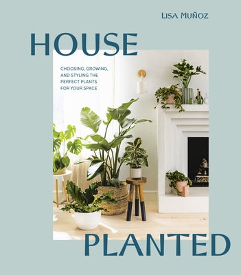 House Planted: Choosing, Growing, and Styling the Perfect Plants for Your Space by Mu&#241;oz, Lisa