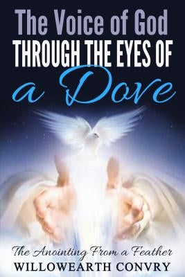 The Voice of God Through the Eyes of a Dove: The Anointing from a Feather by Convry, Willowearth