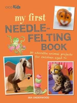 My First Needle-Felting Book: 30 Adorable Animal Projects for Children Aged 7+ by Underwood, Mia