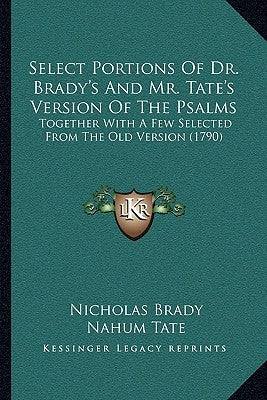 Select Portions Of Dr. Brady's And Mr. Tate's Version Of The Psalms: Together With A Few Selected From The Old Version (1790) by Brady, Nicholas