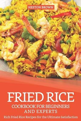 Fried Rice Cookbook for Beginners and Experts: Rich Fried Rice Recipes for the Ultimate Satisfaction by Brown, Heston