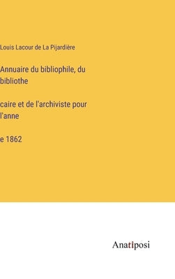 Annuaire du bibliophile, du bibliothécaire et de l'archiviste pour l'année 1862 by La Pijardière, Louis Lacour de
