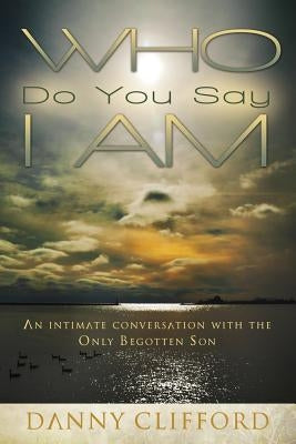 Who Do People Say I Am: An Intimate Conversation With The Only Begotten Son by Clifford, Danny