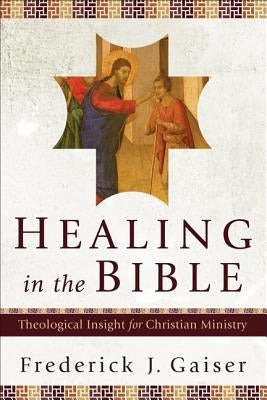 Healing in the Bible: Theological Insight for Christian Ministry by Gaiser, Frederick J.