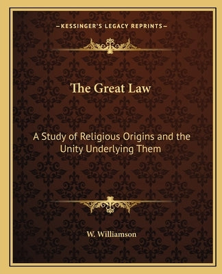 The Great Law: A Study of Religious Origins and the Unity Underlying Them by Williamson, W.