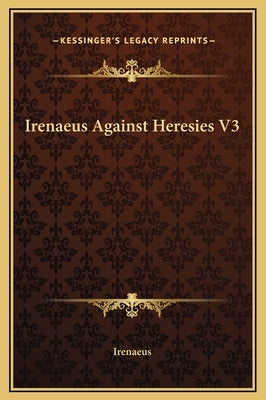 Irenaeus Against Heresies V3 by Irenaeus