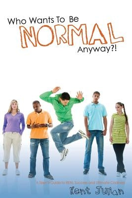 Who Wants To Be Normal Anyway?!: A Teen's Guide to Real Success and Ultimate Coolness by Julian, Kent