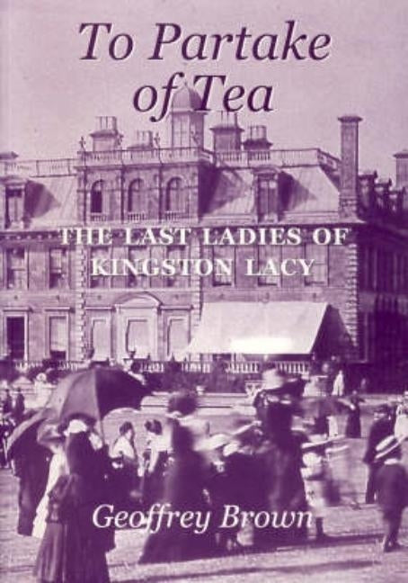 To Partake of Tea: The Last Ladies of Kingston Lacy by Brown, Geoffrey