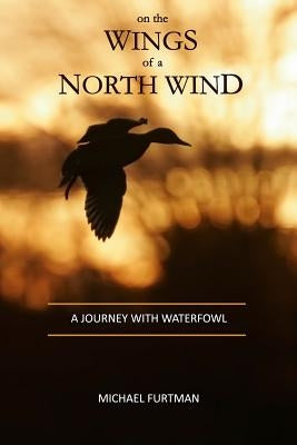 On The Wings of a North Wind: A Journey With Waterfowl by Furtman, Michael