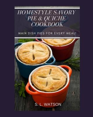 Homestyle Savory Pie & Quiche Cookbook: Main Dish Pies For Every Meal! by Watson, S. L.