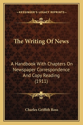 The Writing Of News: A Handbook With Chapters On Newspaper Correspondence And Copy Reading (1911) by Ross, Charles Griffith