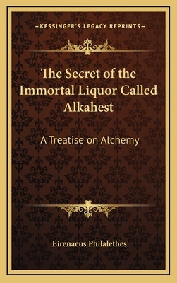 The Secret of the Immortal Liquor Called Alkahest: A Treatise on Alchemy by Philalethes, Eirenaeus
