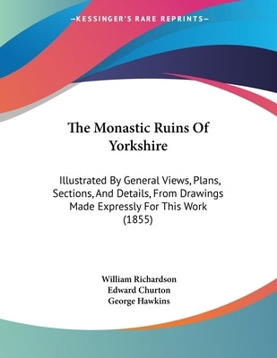 The Monastic Ruins Of Yorkshire: Illustrated By General Views, Plans, Sections, And Details, From Drawings Made Expressly For This Work (1855) by Richardson, William