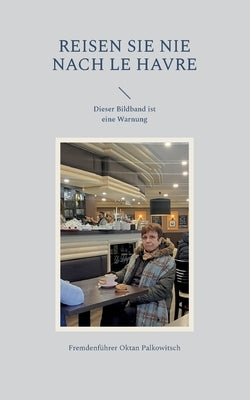 Reisen Sie nie nach Le Havre: Dieser Bildband ist eine Warnung by Oktan Palkowitsch, Fremdenführer