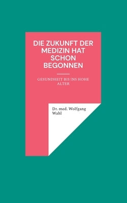 Die Zukunft der Medizin hat schon begonnen: Gesundheit bis ins hohe Alter by Wahl, Med Wolfgang