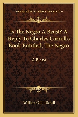Is the Negro a Beast? a Reply to Charles Carroll's Book Entitled, the Negro: A Beast by Schell, William Gallio