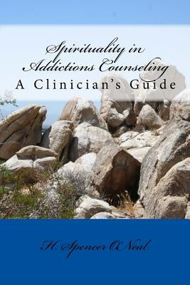 Spirituality in Addictions Counseling: A Clinician's Guide by O'Neal, H. Spencer