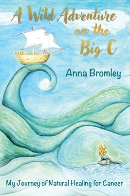 A Wild Adventure on the Big C: My Journey of Natural Healing for Cancer by Bromley, Anna