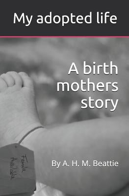 My Adopted Life: A Birth Mothers Story by Beattie, A. H. M.