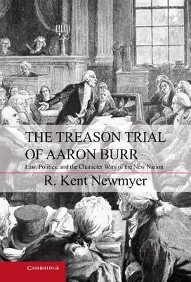 The Treason Trial of Aaron Burr: Law, Politics, and the Character Wars of the New Nation by Newmyer, R. Kent