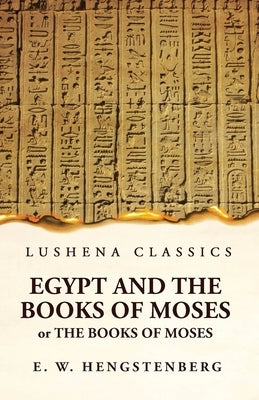 Egypt and the Books of Moses Or the Books of Moses; Illustrated by the Monuments of Egypt by Ernst Wilhelm Hengstenberg