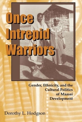 Once Intrepid Warriors: Gender, Ethnicity, and the Cultural Politics of Maasai Development by Hodgson, Dorothy L.