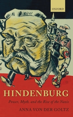 Hindenburg: Power, Myth, and the Rise of the Nazis by Von Der Goltz, Anna