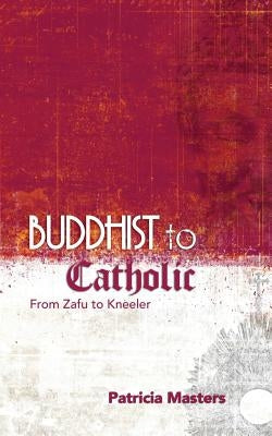 Buddhist to Catholic: From Zafu to Kneeler by Masters, Patricia