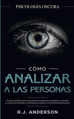 Cómo analizar a las personas: Psicología Oscura - Técnicas secretas para analizar e influenciar a cualquiera utilizando el lenguaje corporal, la ... by Anderson, R. J.