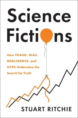 Science Fictions: How Fraud, Bias, Negligence, and Hype Undermine the Search for Truth by Ritchie, Stuart