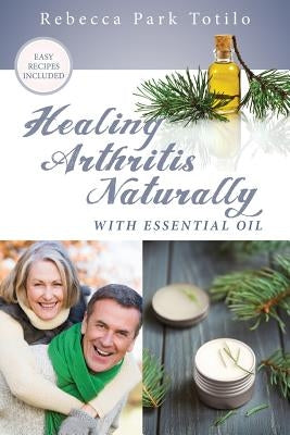 Healing Arthritis Naturally With Essential Oil by Totilo, Rebecca Park