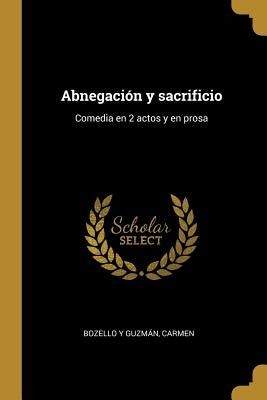 Abnegación y sacrificio: Comedia en 2 actos y en prosa by Bozello Y. Guzm&#225;n, Carmen