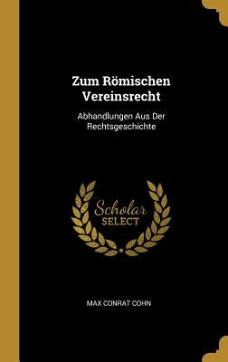 Zum Römischen Vereinsrecht: Abhandlungen Aus Der Rechtsgeschichte by Cohn, Max Conrat