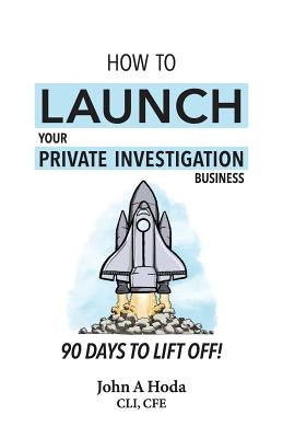How To Launch Your Private Investigation Business: 90 Days To Lift Off! by Hoda, John Andrew