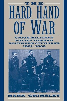 The Hard Hand of War: Union Military Policy Toward Southern Civilians, 1861 1865 by Grimsley, Mark