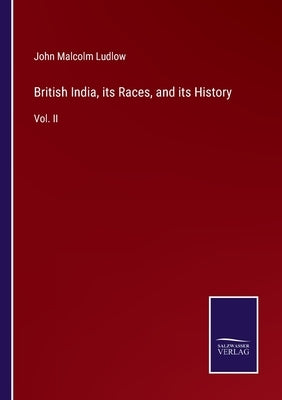 British India, its Races, and its History: Vol. II by Ludlow, John Malcolm