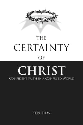 The Certainty of Christ: Confident Faith in a Confused World by Dew, Ken