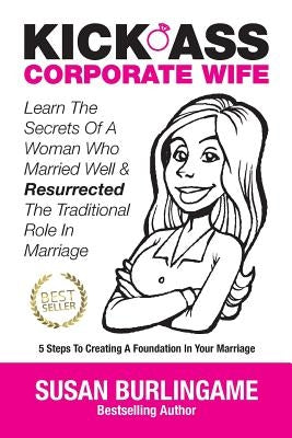 Kick-Ass Corporate Wife: Learn The Secrets Of A Woman Who Married Well & Resurrected The Traditional Role In Marriage by Burlingame, Susan