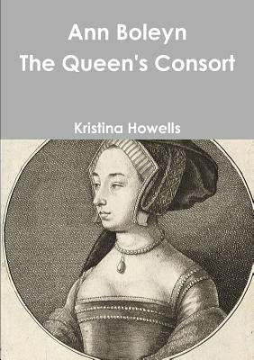 Ann Boleyn The Queen's Consort by Howells, Kristina