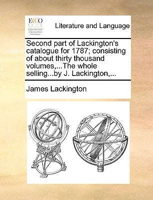 Second Part of Lackington's Catalogue for 1787; Consisting of about Thirty Thousand Volumes, ...the Whole Selling...by J. Lackington, ... by Lackington, James