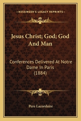 Jesus Christ; God; God and Man: Conferences Delivered at Notre Dame in Paris (1884) by Lacordaire, Pere
