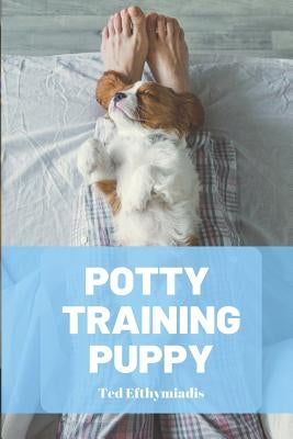 Potty Training Puppy: A Comprehensive Guide to Help You Navigate the Crappy Job of House Training Your Puppy by Efthymiadis, Ted
