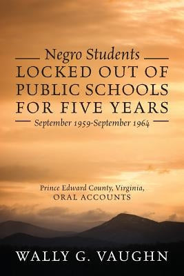 Negro Students Locked Out of Public Schools for Five Years September 1959-September 1964: Prince Edward County, Virginia, Oral Accounts by Vaughn, Wally G.